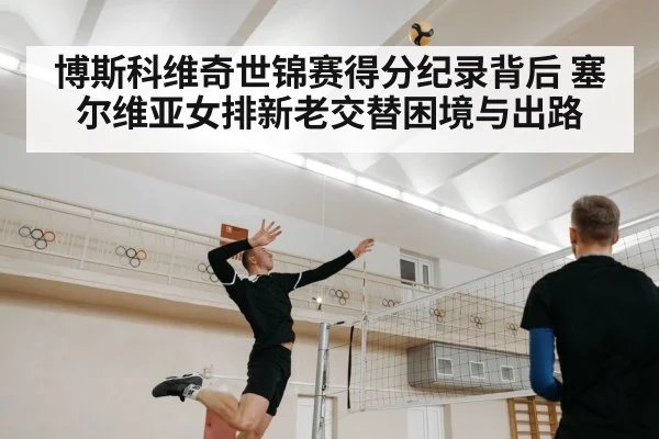 博斯科维奇世锦赛得分纪录背后 塞尔维亚女排新老交替困境与出路 | kaiyun
